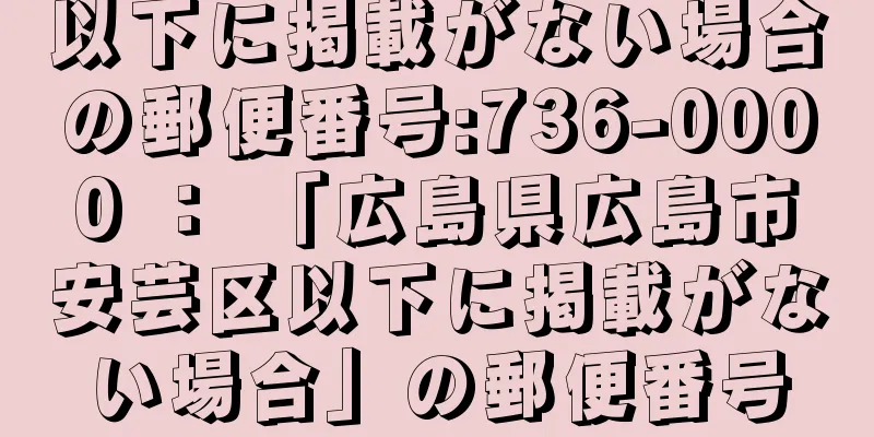 以下に掲載がない場合の郵便番号:736-0000 ： 「広島県広島市安芸区以下に掲載がない場合」の郵便番号