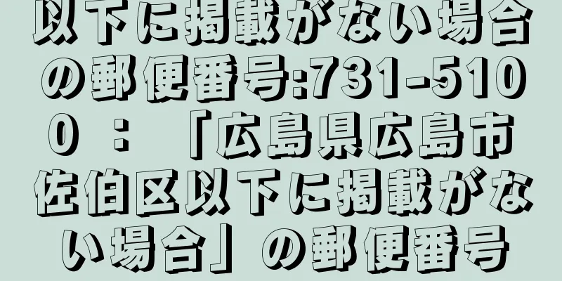 以下に掲載がない場合の郵便番号:731-5100 ： 「広島県広島市佐伯区以下に掲載がない場合」の郵便番号