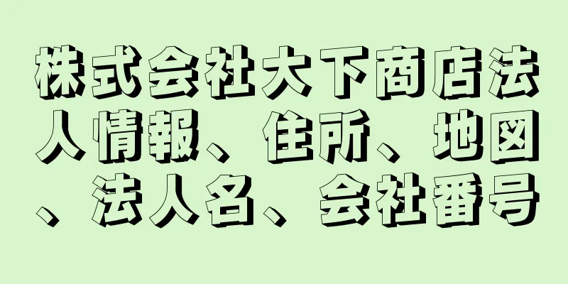 株式会社大下商店法人情報、住所、地図、法人名、会社番号