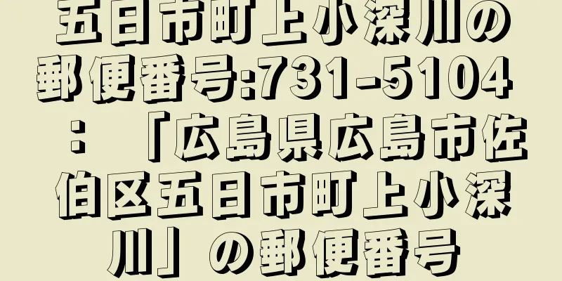 五日市町上小深川の郵便番号:731-5104 ： 「広島県広島市佐伯区五日市町上小深川」の郵便番号