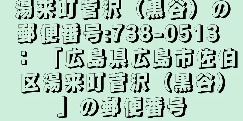 湯来町菅沢（黒谷）の郵便番号:738-0513 ： 「広島県広島市佐伯区湯来町菅沢（黒谷）」の郵便番号