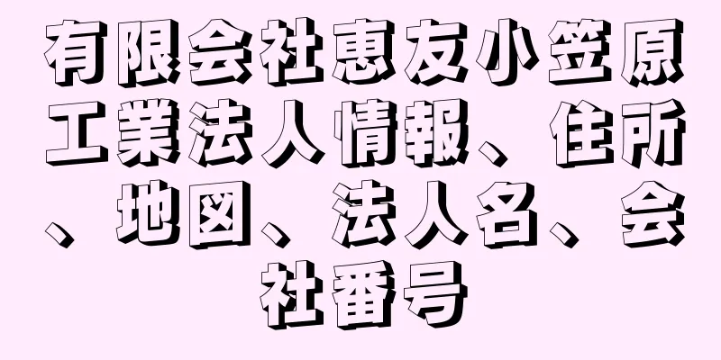 有限会社恵友小笠原工業法人情報、住所、地図、法人名、会社番号