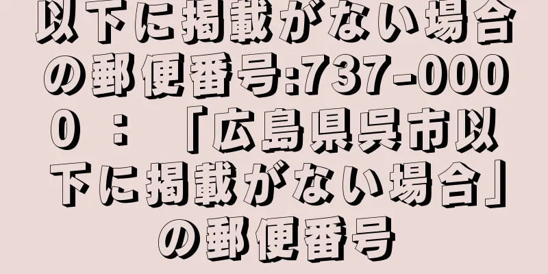 以下に掲載がない場合の郵便番号:737-0000 ： 「広島県呉市以下に掲載がない場合」の郵便番号