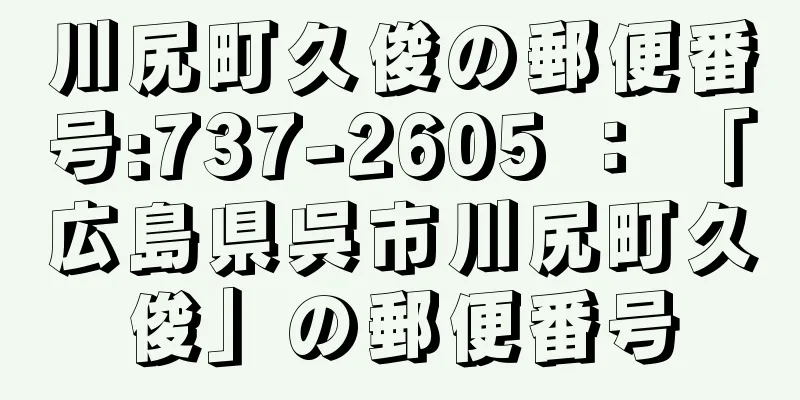 川尻町久俊の郵便番号:737-2605 ： 「広島県呉市川尻町久俊」の郵便番号