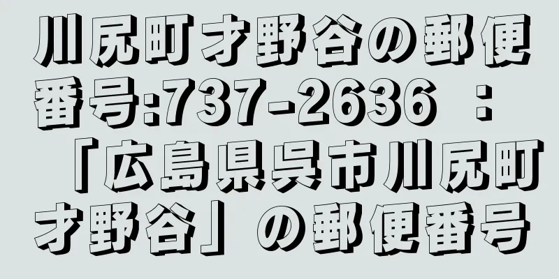 川尻町才野谷の郵便番号:737-2636 ： 「広島県呉市川尻町才野谷」の郵便番号