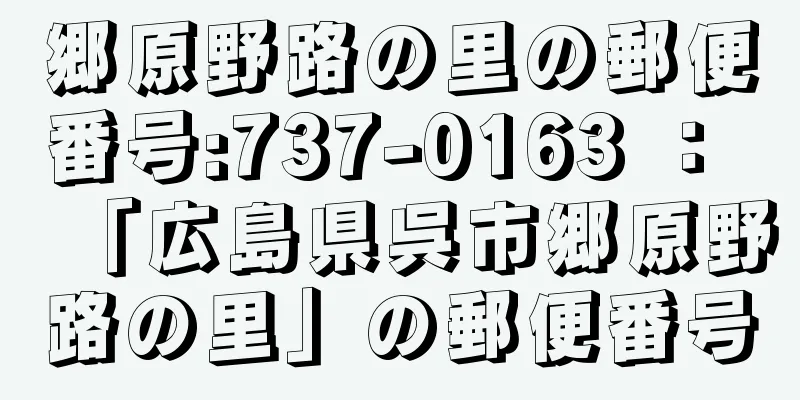 郷原野路の里の郵便番号:737-0163 ： 「広島県呉市郷原野路の里」の郵便番号