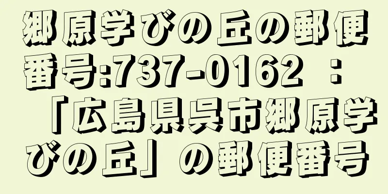 郷原学びの丘の郵便番号:737-0162 ： 「広島県呉市郷原学びの丘」の郵便番号