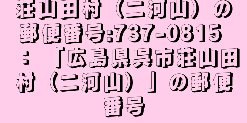 荘山田村（二河山）の郵便番号:737-0815 ： 「広島県呉市荘山田村（二河山）」の郵便番号