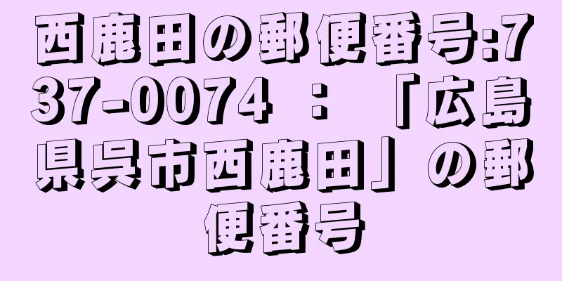 西鹿田の郵便番号:737-0074 ： 「広島県呉市西鹿田」の郵便番号