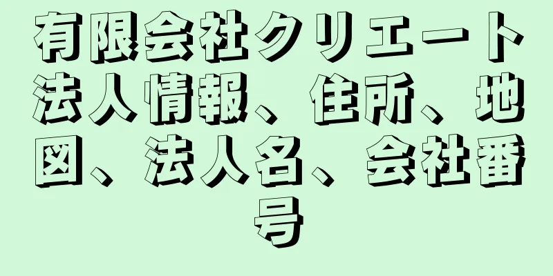 有限会社クリエート法人情報、住所、地図、法人名、会社番号