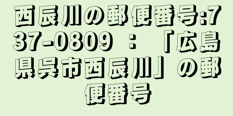 西辰川の郵便番号:737-0809 ： 「広島県呉市西辰川」の郵便番号