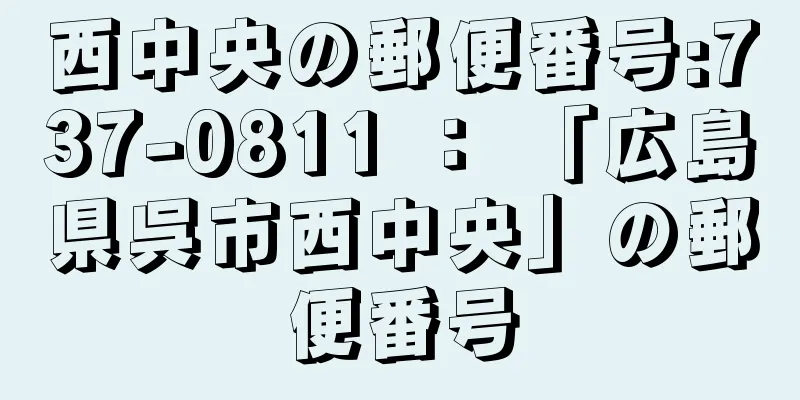 西中央の郵便番号:737-0811 ： 「広島県呉市西中央」の郵便番号