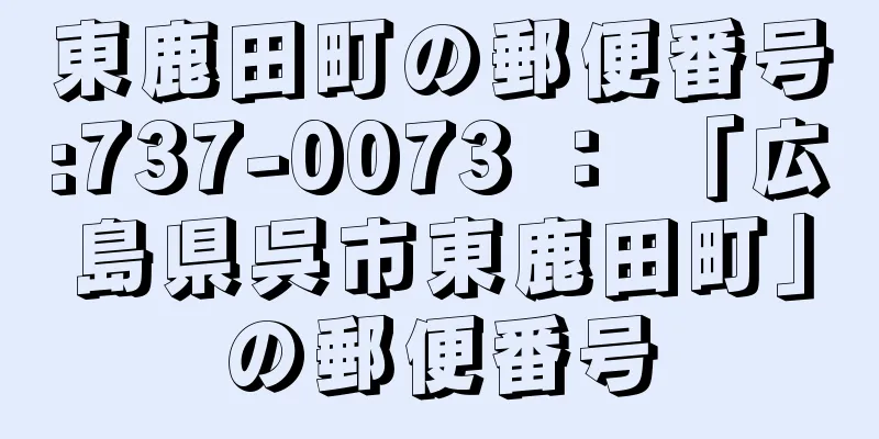 東鹿田町の郵便番号:737-0073 ： 「広島県呉市東鹿田町」の郵便番号