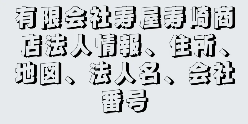 有限会社寿屋寿崎商店法人情報、住所、地図、法人名、会社番号