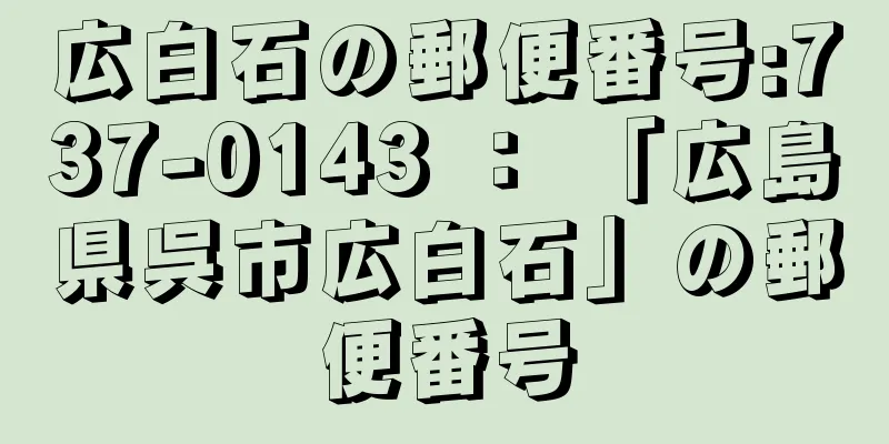 広白石の郵便番号:737-0143 ： 「広島県呉市広白石」の郵便番号