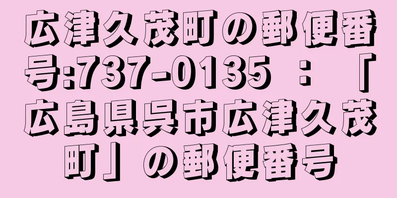 広津久茂町の郵便番号:737-0135 ： 「広島県呉市広津久茂町」の郵便番号