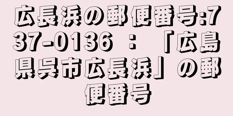 広長浜の郵便番号:737-0136 ： 「広島県呉市広長浜」の郵便番号