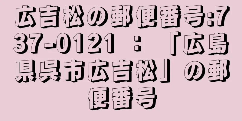 広吉松の郵便番号:737-0121 ： 「広島県呉市広吉松」の郵便番号