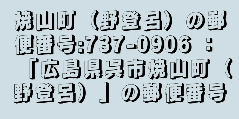 焼山町（野登呂）の郵便番号:737-0906 ： 「広島県呉市焼山町（野登呂）」の郵便番号