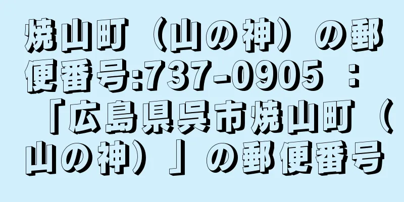 焼山町（山の神）の郵便番号:737-0905 ： 「広島県呉市焼山町（山の神）」の郵便番号