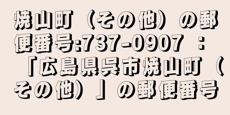 焼山町（その他）の郵便番号:737-0907 ： 「広島県呉市焼山町（その他）」の郵便番号