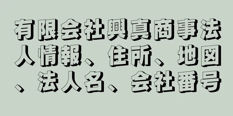 有限会社興真商事法人情報、住所、地図、法人名、会社番号