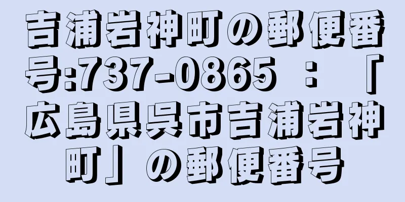 吉浦岩神町の郵便番号:737-0865 ： 「広島県呉市吉浦岩神町」の郵便番号