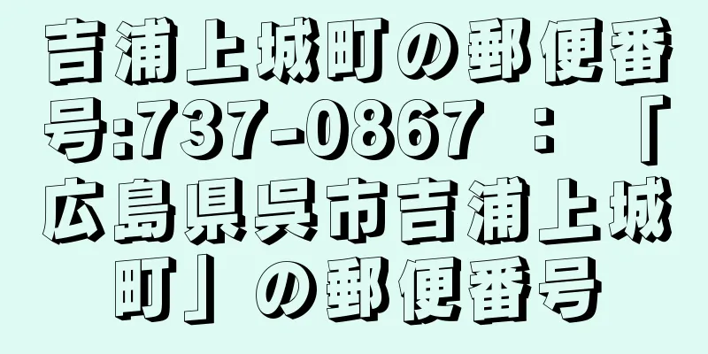 吉浦上城町の郵便番号:737-0867 ： 「広島県呉市吉浦上城町」の郵便番号