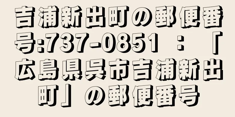 吉浦新出町の郵便番号:737-0851 ： 「広島県呉市吉浦新出町」の郵便番号