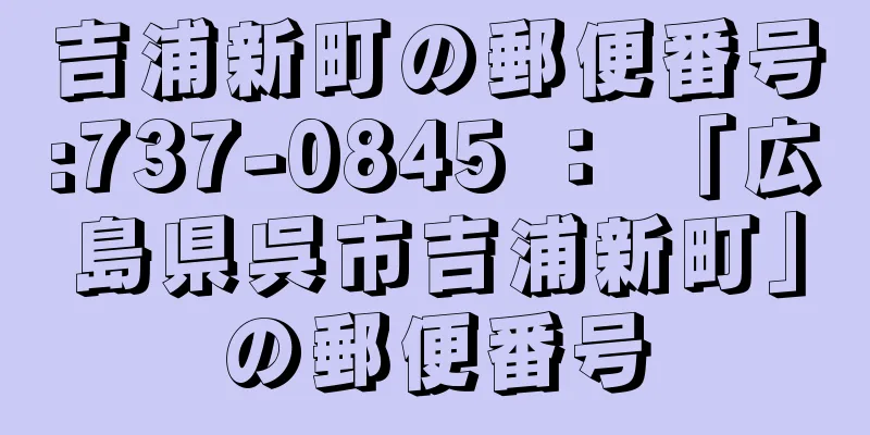 吉浦新町の郵便番号:737-0845 ： 「広島県呉市吉浦新町」の郵便番号