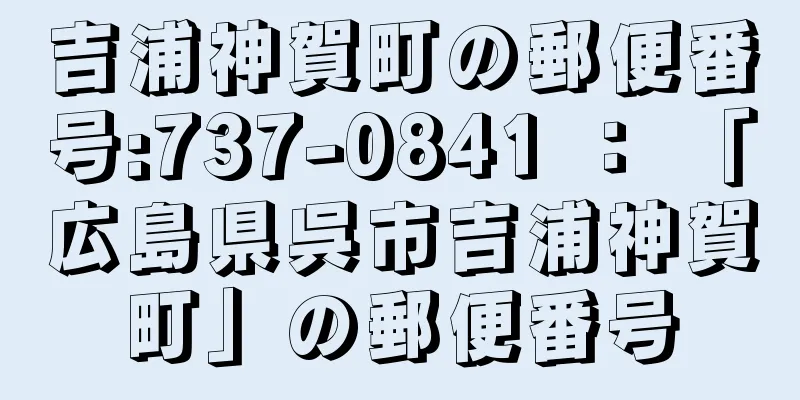 吉浦神賀町の郵便番号:737-0841 ： 「広島県呉市吉浦神賀町」の郵便番号