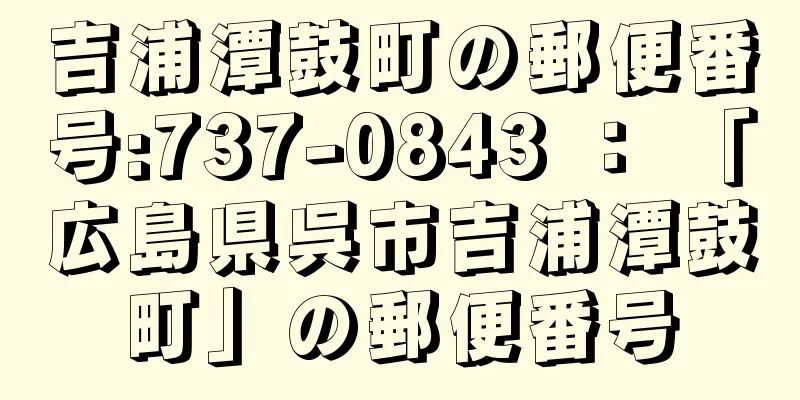 吉浦潭鼓町の郵便番号:737-0843 ： 「広島県呉市吉浦潭鼓町」の郵便番号