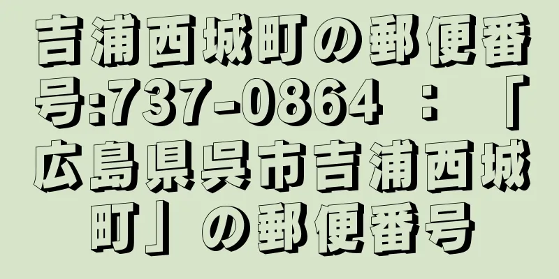 吉浦西城町の郵便番号:737-0864 ： 「広島県呉市吉浦西城町」の郵便番号