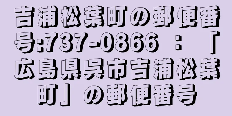 吉浦松葉町の郵便番号:737-0866 ： 「広島県呉市吉浦松葉町」の郵便番号