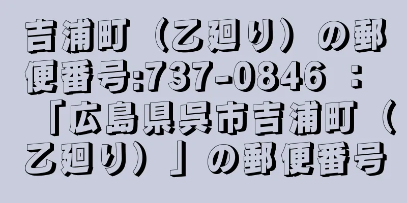 吉浦町（乙廻り）の郵便番号:737-0846 ： 「広島県呉市吉浦町（乙廻り）」の郵便番号