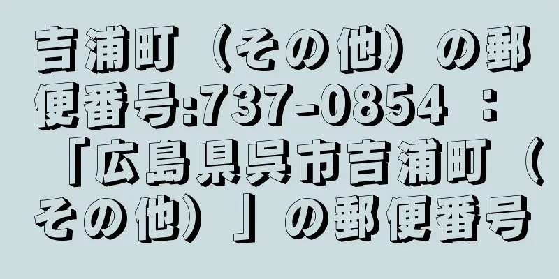 吉浦町（その他）の郵便番号:737-0854 ： 「広島県呉市吉浦町（その他）」の郵便番号