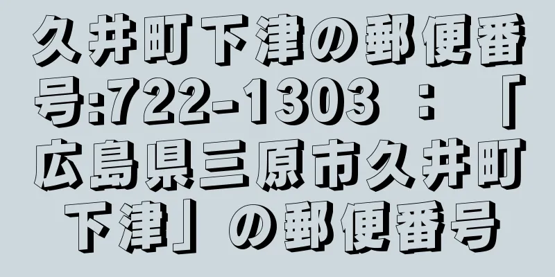 久井町下津の郵便番号:722-1303 ： 「広島県三原市久井町下津」の郵便番号