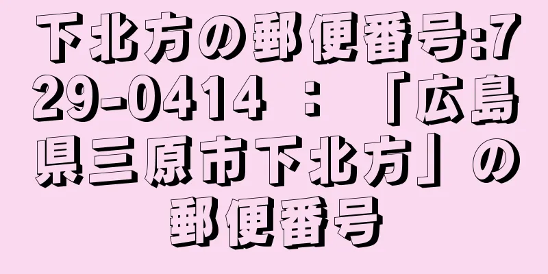 下北方の郵便番号:729-0414 ： 「広島県三原市下北方」の郵便番号