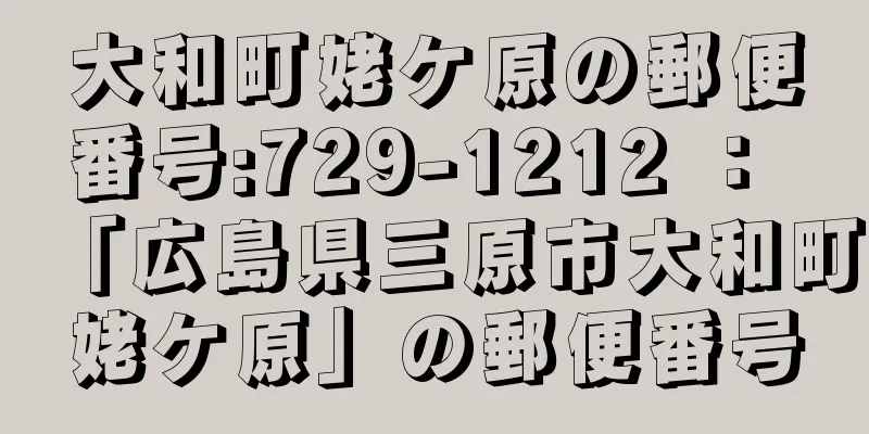 大和町姥ケ原の郵便番号:729-1212 ： 「広島県三原市大和町姥ケ原」の郵便番号