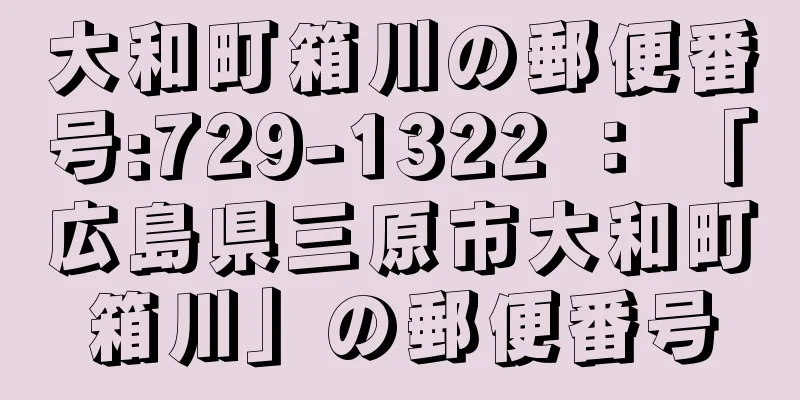 大和町箱川の郵便番号:729-1322 ： 「広島県三原市大和町箱川」の郵便番号