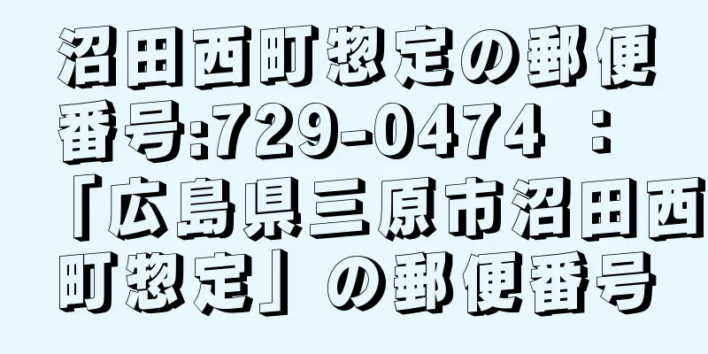 沼田西町惣定の郵便番号:729-0474 ： 「広島県三原市沼田西町惣定」の郵便番号