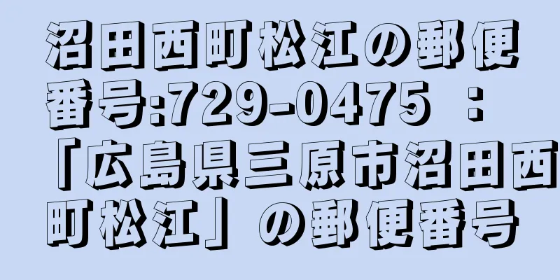 沼田西町松江の郵便番号:729-0475 ： 「広島県三原市沼田西町松江」の郵便番号