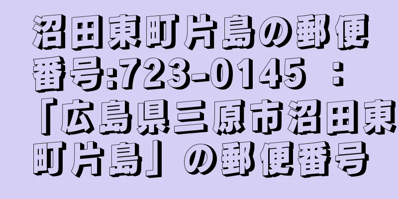 沼田東町片島の郵便番号:723-0145 ： 「広島県三原市沼田東町片島」の郵便番号