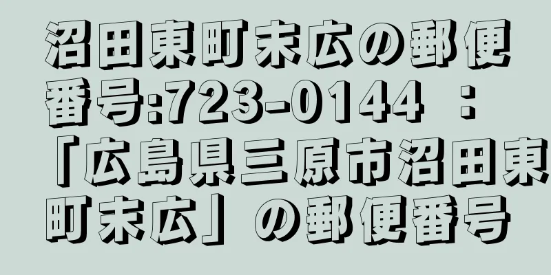 沼田東町末広の郵便番号:723-0144 ： 「広島県三原市沼田東町末広」の郵便番号