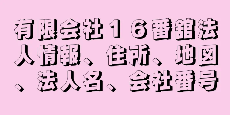 有限会社１６番舘法人情報、住所、地図、法人名、会社番号