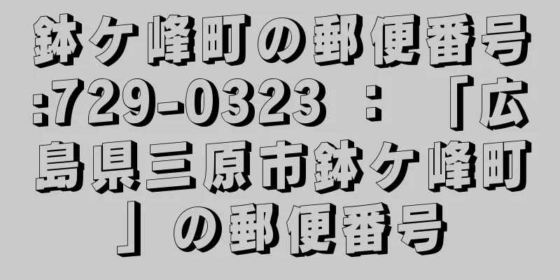 鉢ケ峰町の郵便番号:729-0323 ： 「広島県三原市鉢ケ峰町」の郵便番号