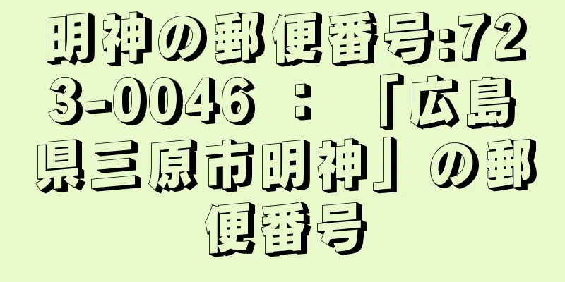 明神の郵便番号:723-0046 ： 「広島県三原市明神」の郵便番号