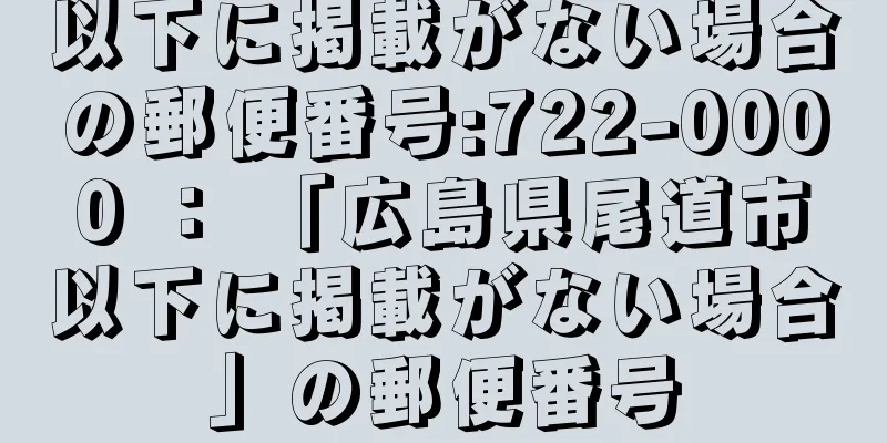 以下に掲載がない場合の郵便番号:722-0000 ： 「広島県尾道市以下に掲載がない場合」の郵便番号