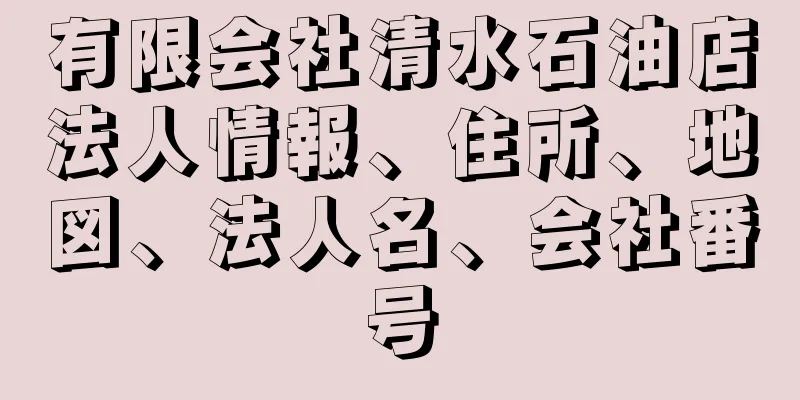 有限会社清水石油店法人情報、住所、地図、法人名、会社番号