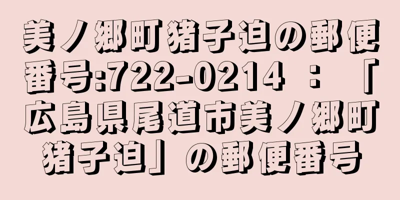 美ノ郷町猪子迫の郵便番号:722-0214 ： 「広島県尾道市美ノ郷町猪子迫」の郵便番号